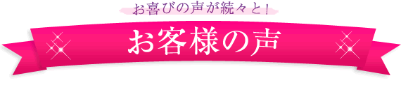 喜びの声が続々と！お客様の声